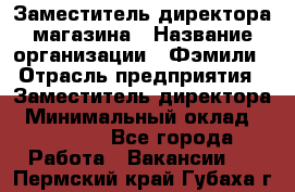 Заместитель директора магазина › Название организации ­ Фэмили › Отрасль предприятия ­ Заместитель директора › Минимальный оклад ­ 26 000 - Все города Работа » Вакансии   . Пермский край,Губаха г.